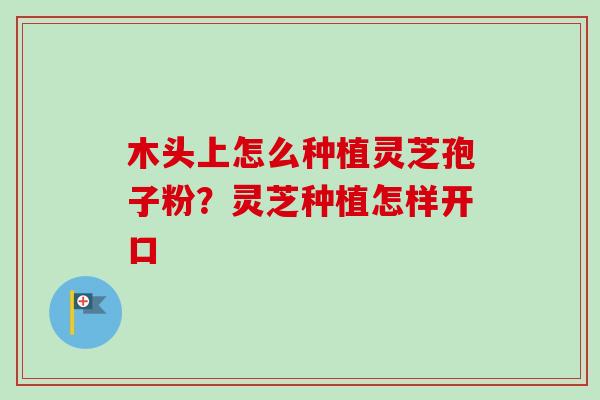 木头上怎么种植灵芝孢子粉？灵芝种植怎样开口