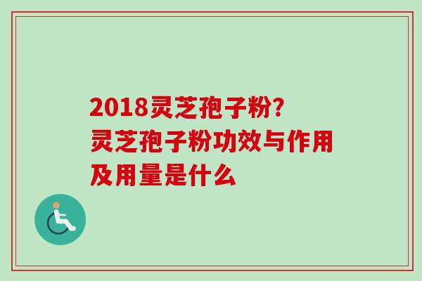 2018灵芝孢子粉？灵芝孢子粉功效与作用及用量是什么