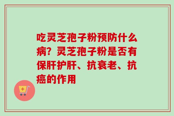 吃灵芝孢子粉预防什么病？灵芝孢子粉是否有保肝护肝、抗衰老、抗癌的作用