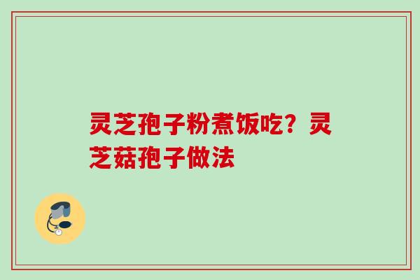 灵芝孢子粉煮饭吃？灵芝菇孢子做法