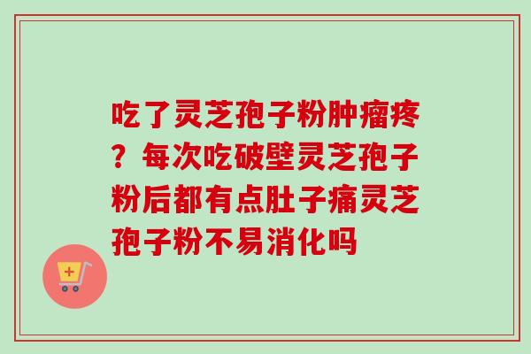 吃了灵芝孢子粉肿瘤疼？每次吃破壁灵芝孢子粉后都有点肚子痛灵芝孢子粉不易消化吗