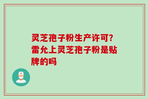 灵芝孢子粉生产许可？雷允上灵芝孢子粉是贴牌的吗