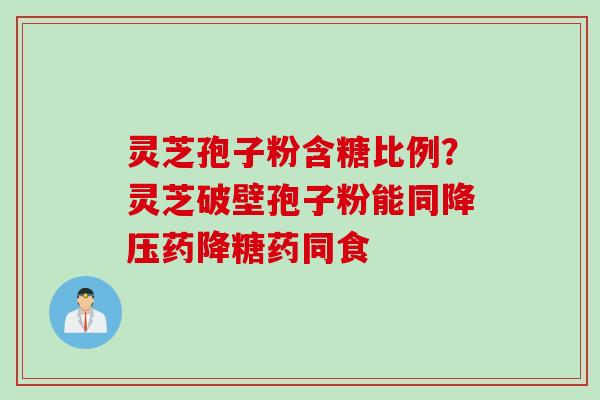 灵芝孢子粉含糖比例？灵芝破壁孢子粉能同降压药降糖药同食