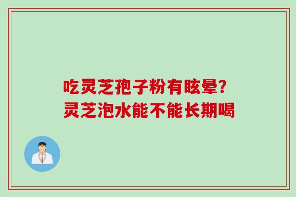 吃灵芝孢子粉有眩晕？灵芝泡水能不能长期喝