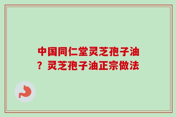 中国同仁堂灵芝孢子油？灵芝孢子油正宗做法