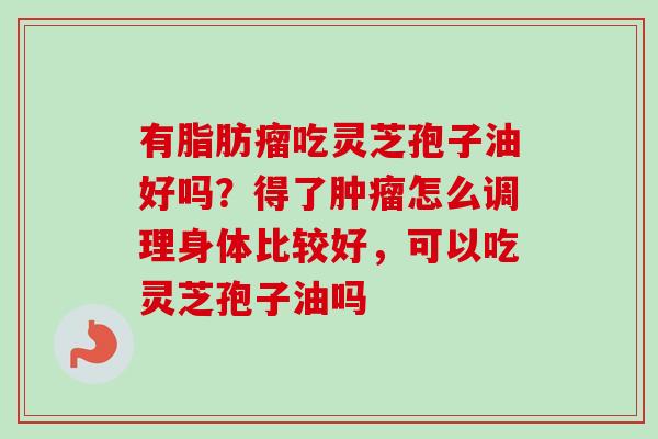 有脂肪瘤吃灵芝孢子油好吗？得了肿瘤怎么调理身体比较好，可以吃灵芝孢子油吗