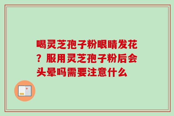 喝灵芝孢子粉眼睛发花？服用灵芝孢子粉后会头晕吗需要注意什么