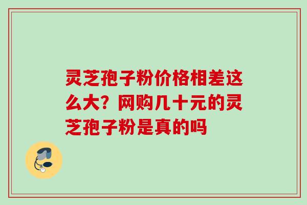 灵芝孢子粉价格相差这么大？网购几十元的灵芝孢子粉是真的吗
