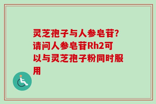 灵芝孢子与人参皂苷？请问人参皂苷Rh2可以与灵芝孢子粉同时服用