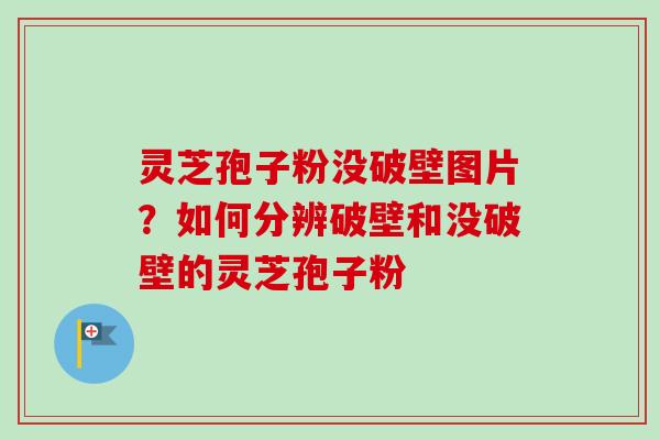 灵芝孢子粉没破壁图片？如何分辨破壁和没破壁的灵芝孢子粉