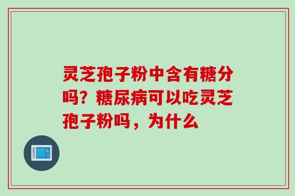 灵芝孢子粉中含有糖分吗？糖尿病可以吃灵芝孢子粉吗，为什么