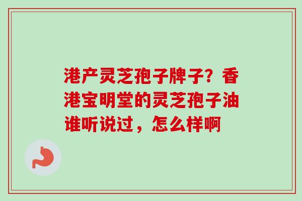港产灵芝孢子牌子？香港宝明堂的灵芝孢子油谁听说过，怎么样啊