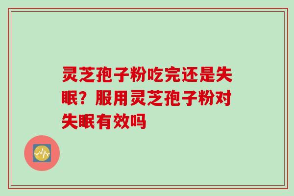 灵芝孢子粉吃完还是失眠？服用灵芝孢子粉对失眠有效吗