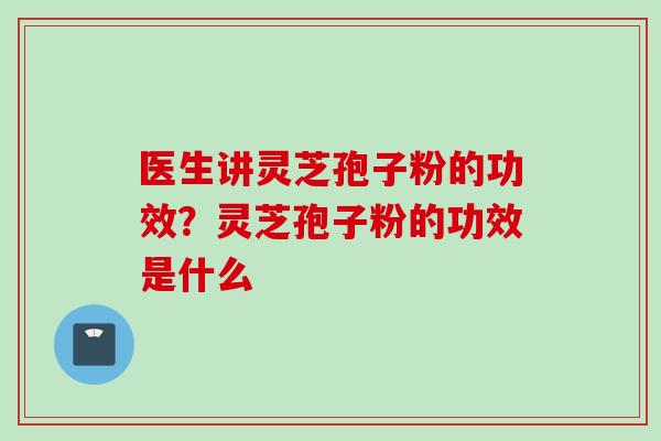 医生讲灵芝孢子粉的功效？灵芝孢子粉的功效是什么