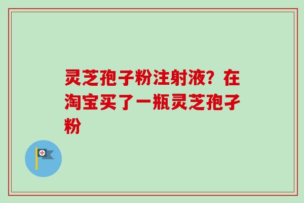 灵芝孢子粉注射液？在淘宝买了一瓶灵芝孢孑粉