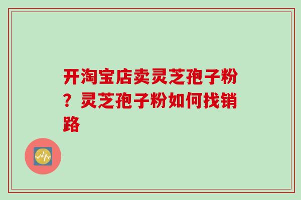 开淘宝店卖灵芝孢子粉？灵芝孢子粉如何找销路