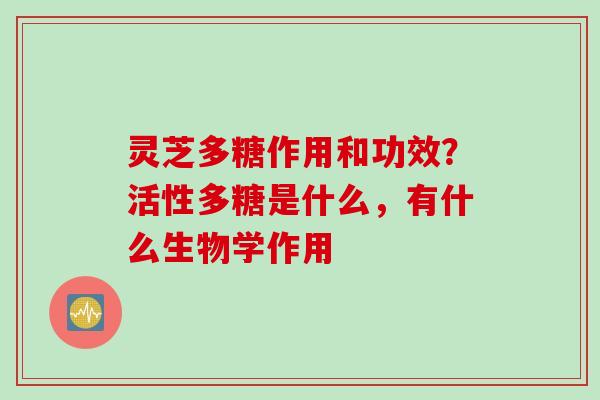 灵芝多糖作用和功效？活性多糖是什么，有什么生物学作用