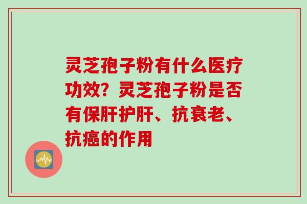 灵芝孢子粉有什么医疗功效?灵芝孢子粉是否有、抗、抗的作用 灵芝孢子粉有什么医疗功效?灵芝孢子粉是否有、抗、抗的作用