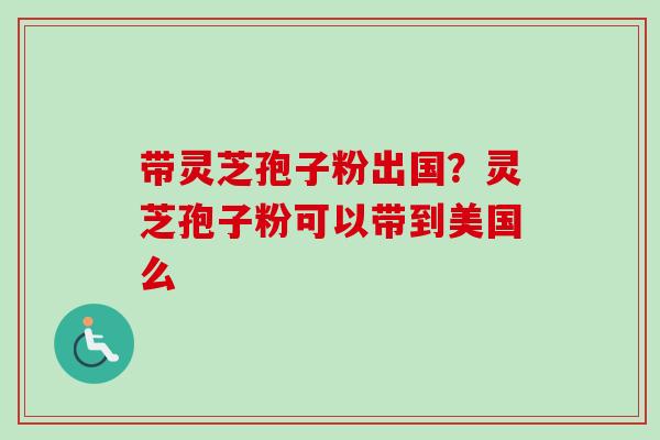 带灵芝孢子粉出国？灵芝孢子粉可以带到美国么