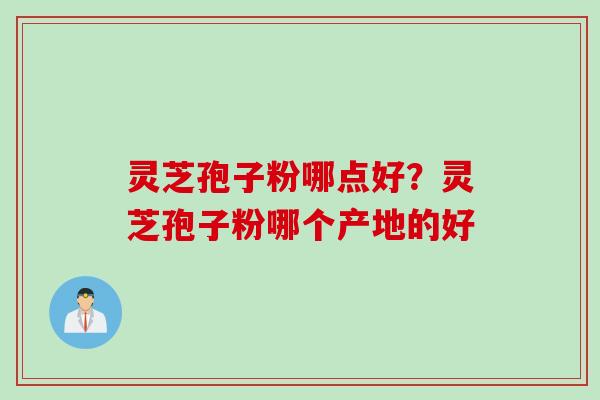 灵芝孢子粉哪点好？灵芝孢子粉哪个产地的好