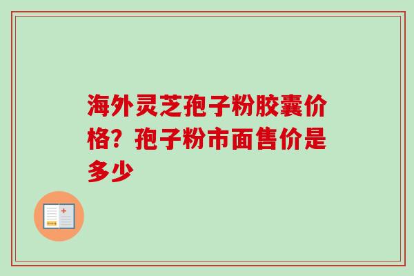 海外灵芝孢子粉胶囊价格？孢子粉市面售价是多少