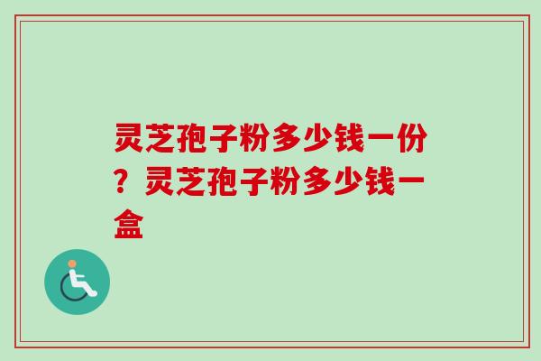 灵芝孢子粉多少钱一份？灵芝孢子粉多少钱一盒