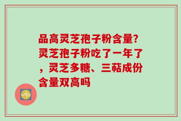 品高灵芝孢子粉含量？灵芝孢子粉吃了一年了，灵芝多糖、三萜成份含量双高吗