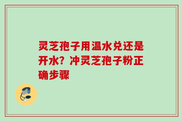 灵芝孢子用温水兑还是开水？冲灵芝孢子粉正确步骤