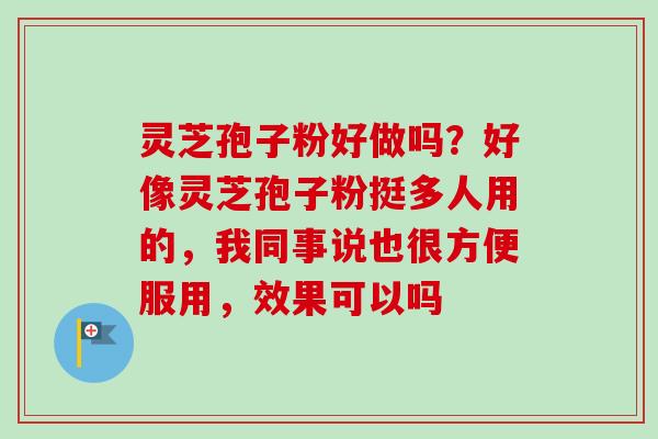 灵芝孢子粉好做吗？好像灵芝孢子粉挺多人用的，我同事说也很方便服用，效果可以吗