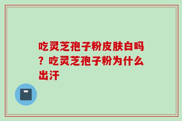 吃灵芝孢子粉皮肤白吗？吃灵芝孢子粉为什么出汗