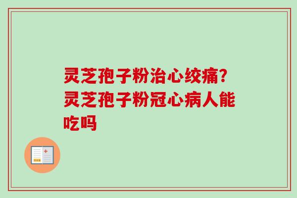 灵芝孢子粉治心绞痛？灵芝孢子粉冠心病人能吃吗