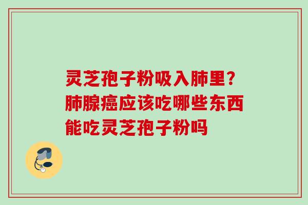 灵芝孢子粉吸入肺里？肺腺癌应该吃哪些东西能吃灵芝孢子粉吗