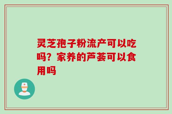灵芝孢子粉流产可以吃吗？家养的芦荟可以食用吗