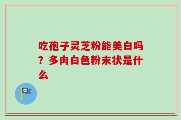 吃孢子灵芝粉能美白吗？多肉白色粉末状是什么