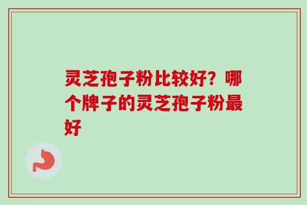 灵芝孢子粉比较好？哪个牌子的灵芝孢子粉最好