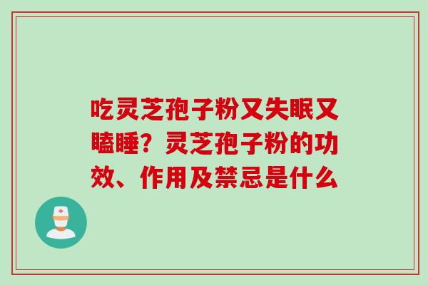 吃灵芝孢子粉又又瞌睡?灵芝孢子粉的功效、作用及禁忌是什么 吃灵芝孢子粉又又瞌睡?灵芝孢子粉的功效、作用及禁忌是什么