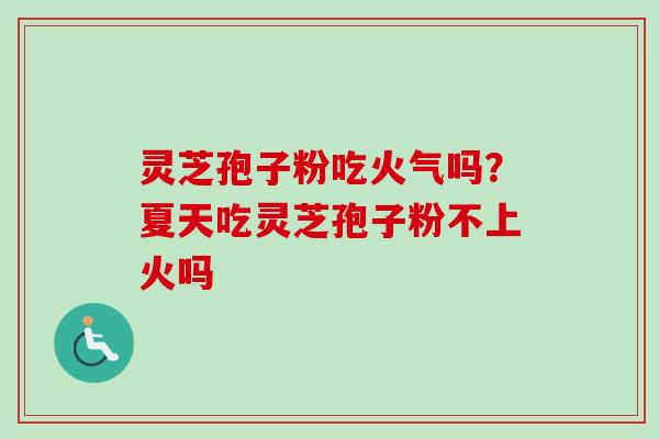 灵芝孢子粉吃火气吗？夏天吃灵芝孢子粉不上火吗