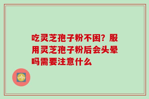 吃灵芝孢子粉不困？服用灵芝孢子粉后会头晕吗需要注意什么
