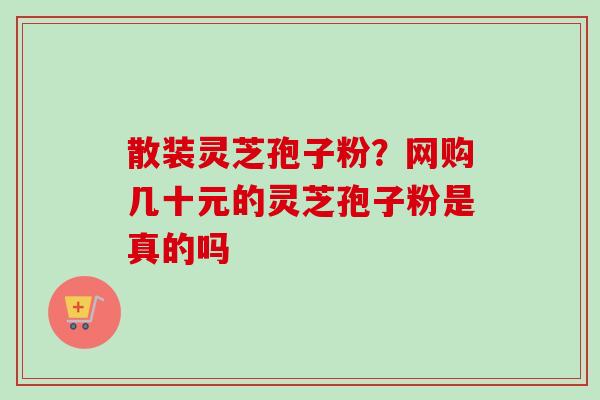 散装灵芝孢子粉？网购几十元的灵芝孢子粉是真的吗