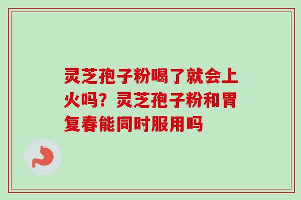 灵芝孢子粉喝了就会上火吗？灵芝孢子粉和胃复春能同时服用吗