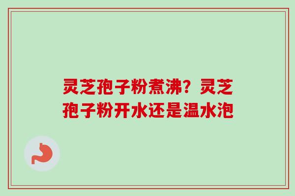 灵芝孢子粉煮沸？灵芝孢子粉开水还是温水泡