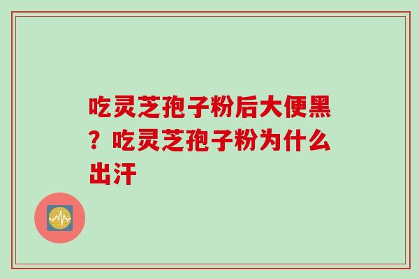 吃灵芝孢子粉后大便黑？吃灵芝孢子粉为什么出汗