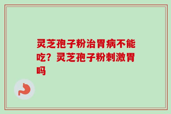灵芝孢子粉治胃病不能吃？灵芝孢子粉刺激胃吗