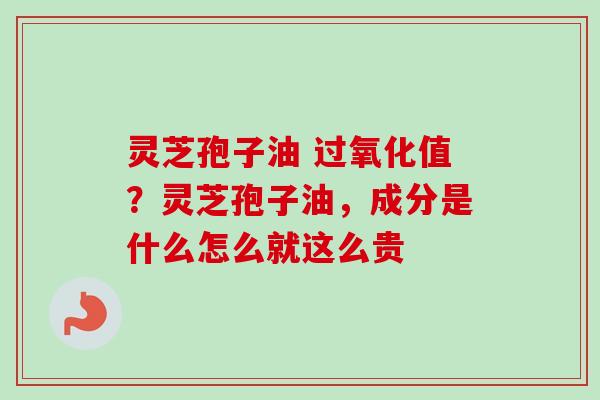 灵芝孢子油 过氧化值？灵芝孢子油，成分是什么怎么就这么贵