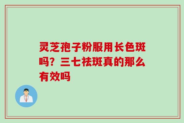 灵芝孢子粉服用长色斑吗？三七祛斑真的那么有效吗