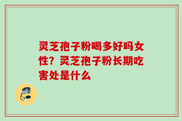 灵芝孢子粉喝多好吗女性？灵芝孢子粉长期吃害处是什么
