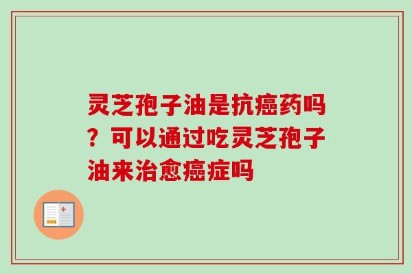 灵芝孢子油是抗癌药吗？可以通过吃灵芝孢子油来治愈癌症吗