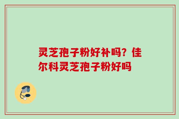灵芝孢子粉好补吗？佳尔科灵芝孢子粉好吗