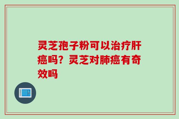 灵芝孢子粉可以治疗肝癌吗？灵芝对肺癌有奇效吗