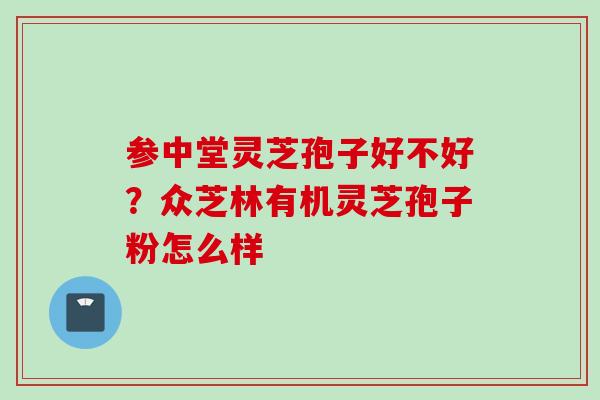 参中堂灵芝孢子好不好？众芝林有机灵芝孢子粉怎么样